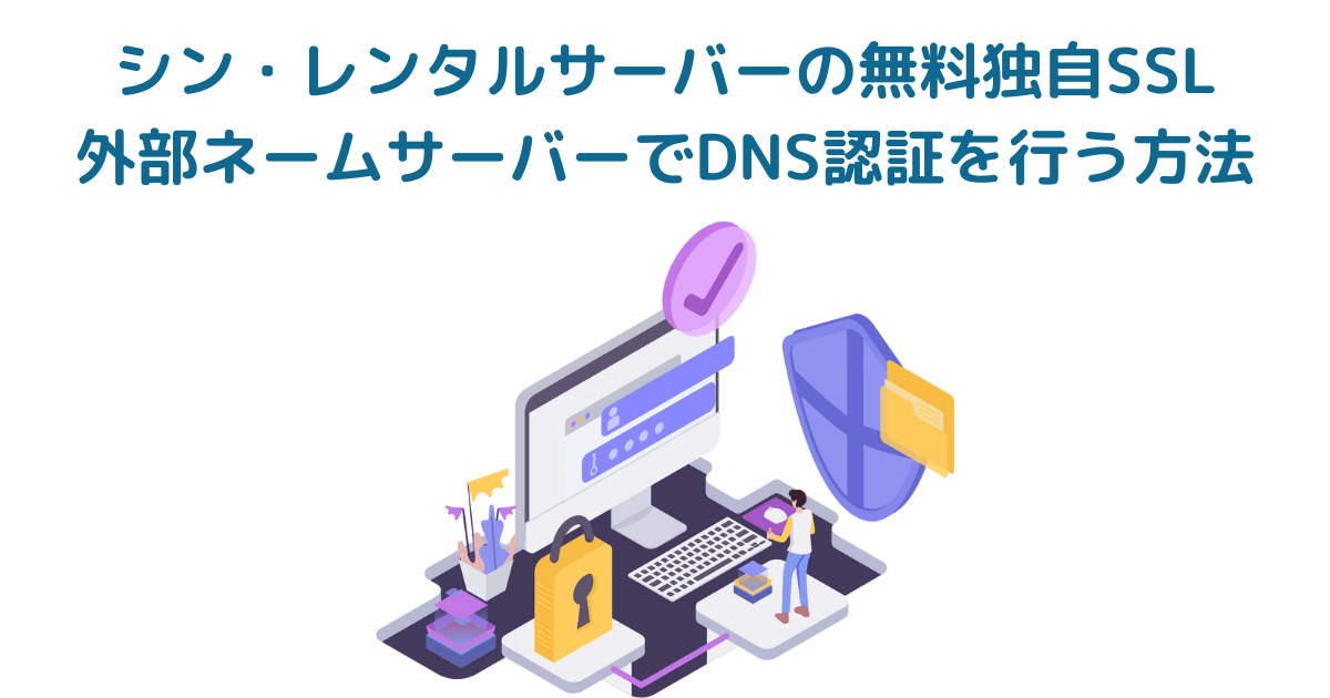 シン・レンタルサーバー【無料独自SSL】外部ネームサーバーでDNS認証を行う方法